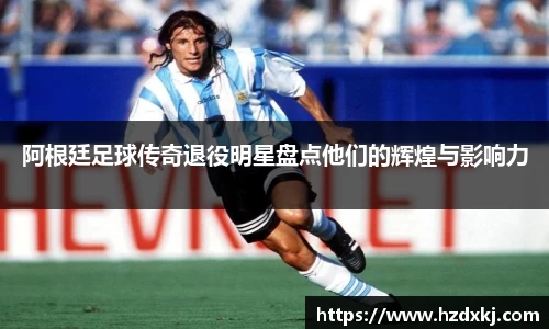 阿根廷足球传奇退役明星盘点他们的辉煌与影响力
